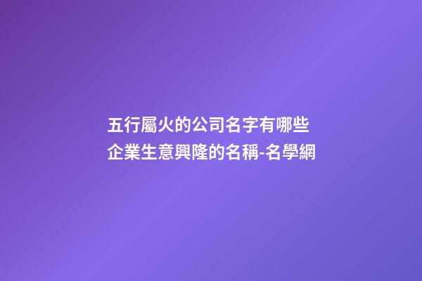 五行屬火的公司名字有哪些 企業生意興隆的名稱-名學網-第1張-公司起名-玄機派